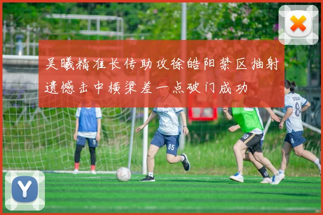 吴曦精准长传助攻徐皓阳禁区抽射遗憾击中横梁差一点破门成功