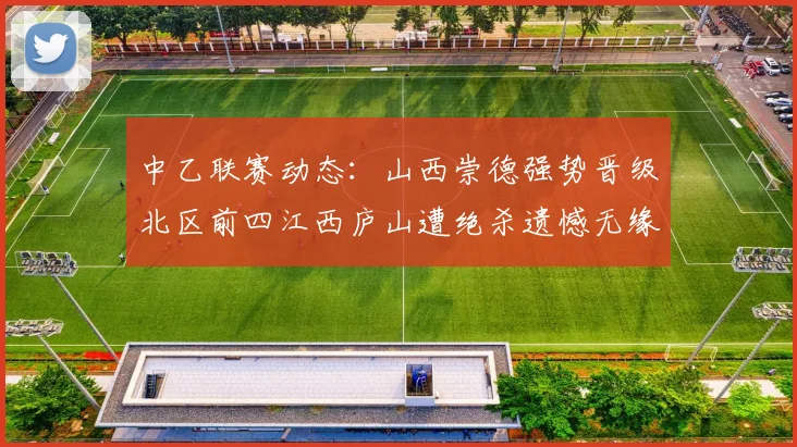 中乙联赛动态：山西崇德强势晋级北区前四江西庐山遭绝杀遗憾无缘南区前四