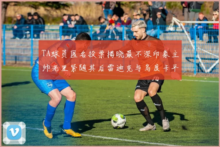 TA球员匿名投票揭晓最不深印象主帅老里紧随其后雷迪克与乌度卡平分秋色