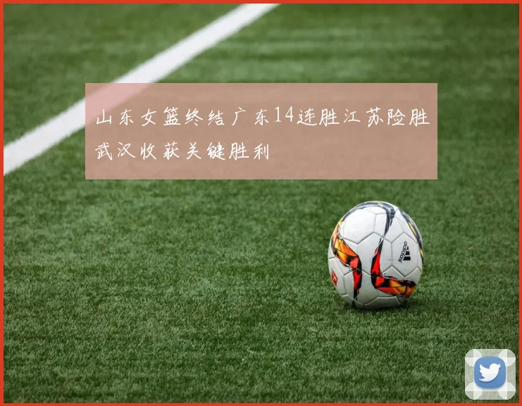 山东女篮终结广东14连胜江苏险胜武汉收获关键胜利