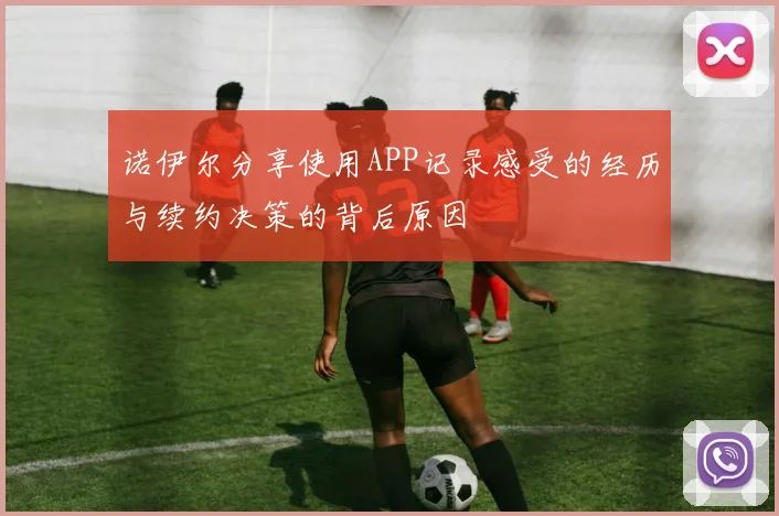 诺伊尔分享使用APP记录感受的经历与续约决策的背后原因