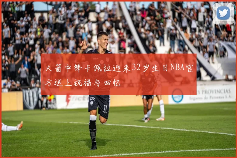 火箭中锋卡佩拉迎来32岁生日NBA官方送上祝福与回忆