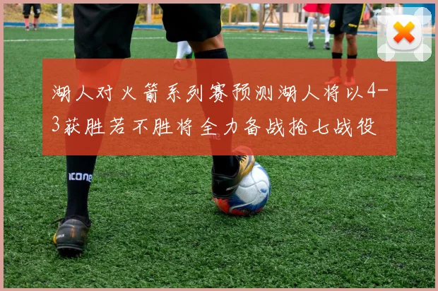 湖人对火箭系列赛预测湖人将以4-3获胜若不胜将全力备战抢七战役