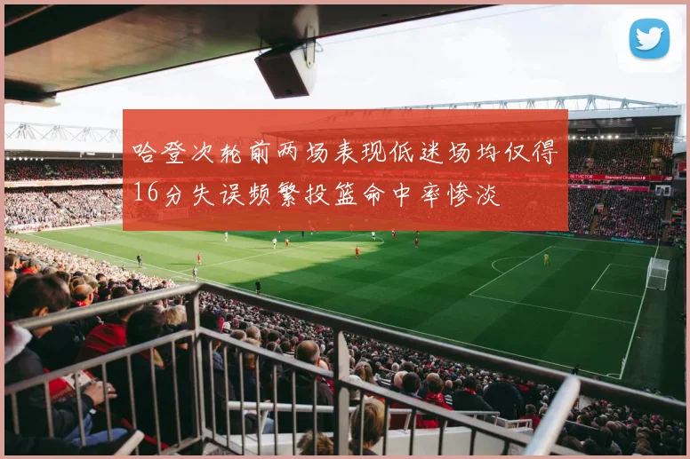哈登次轮前两场表现低迷场均仅得16分失误频繁投篮命中率惨淡