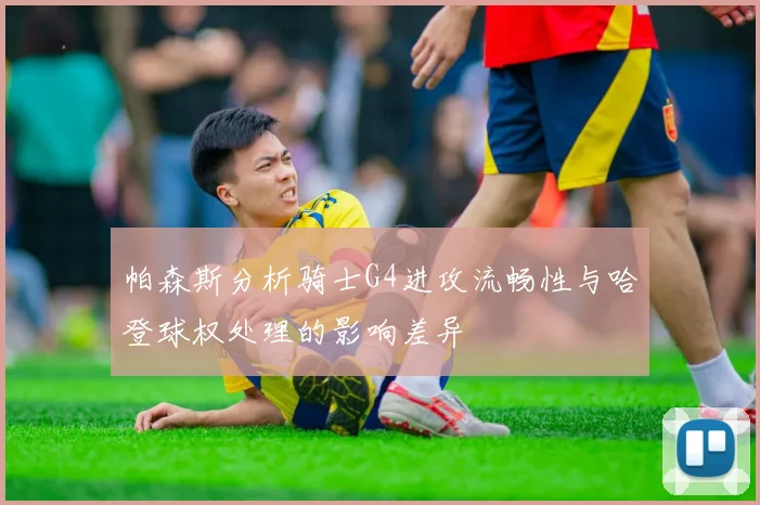 帕森斯分析骑士G4进攻流畅性与哈登球权处理的影响差异