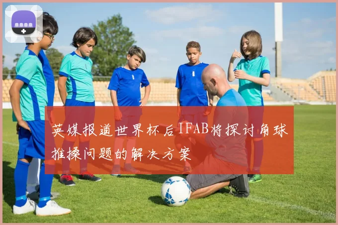 英媒报道世界杯后IFAB将探讨角球推搡问题的解决方案