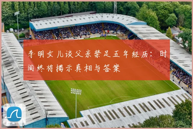 李明女儿谈父亲禁足五年经历：时间终将揭示真相与答案
