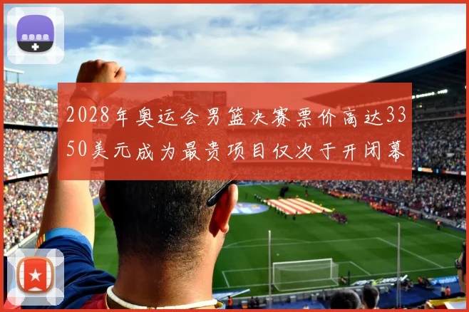 2028年奥运会男篮决赛票价高达3350美元成为最贵项目仅次于开闭幕式