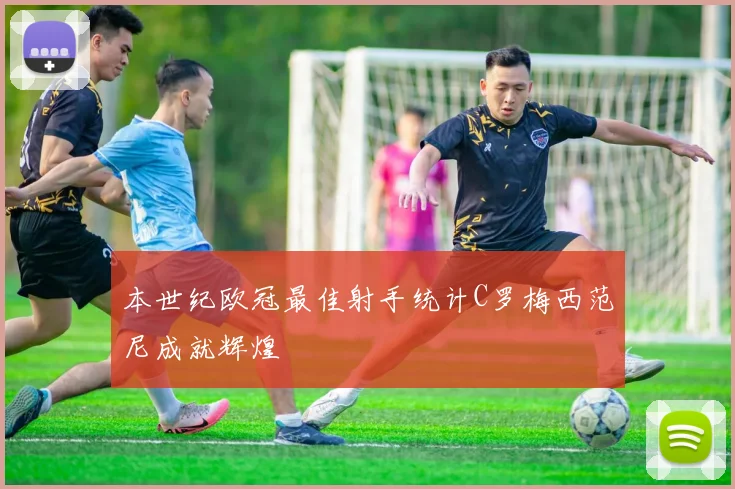 本世纪欧冠最佳射手统计C罗梅西范尼成就辉煌