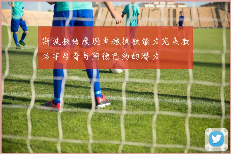 斯波教练展现卓越执教能力完美激活字母哥与阿德巴约的潜力