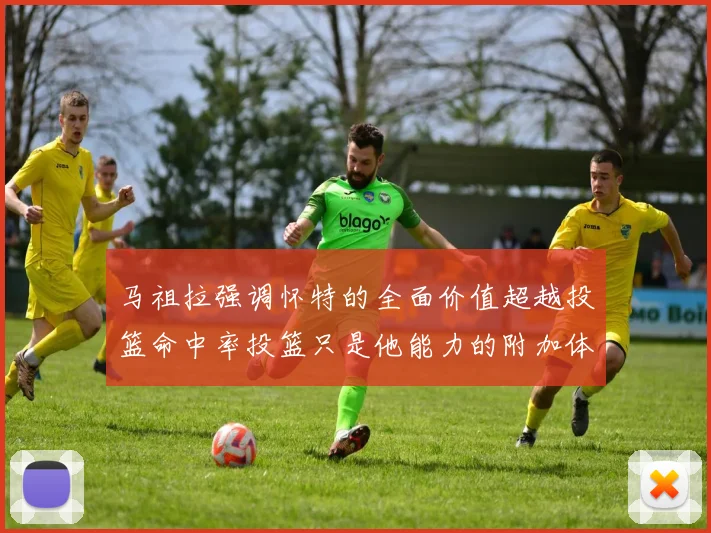 马祖拉强调怀特的全面价值超越投篮命中率投篮只是他能力的附加体现