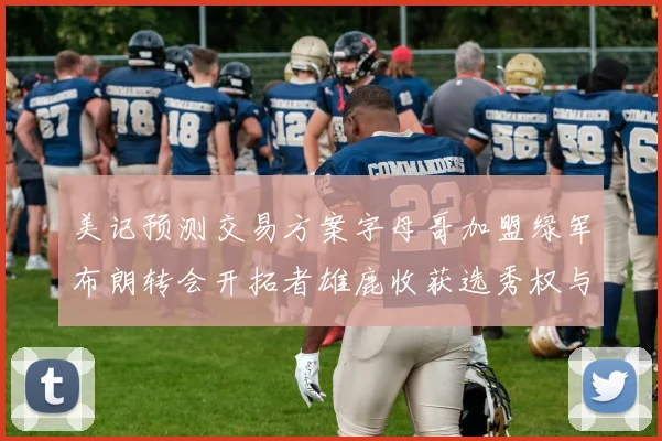 美记预测交易方案字母哥加盟绿军布朗转会开拓者雄鹿收获选秀权与年轻球员