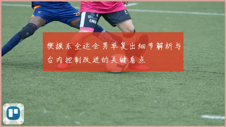 樊振东全运会男单复出细节解析与台内控制改进的关键看点