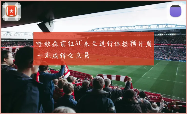 哈钦森前往AC米兰进行体检预计周一完成转会交易