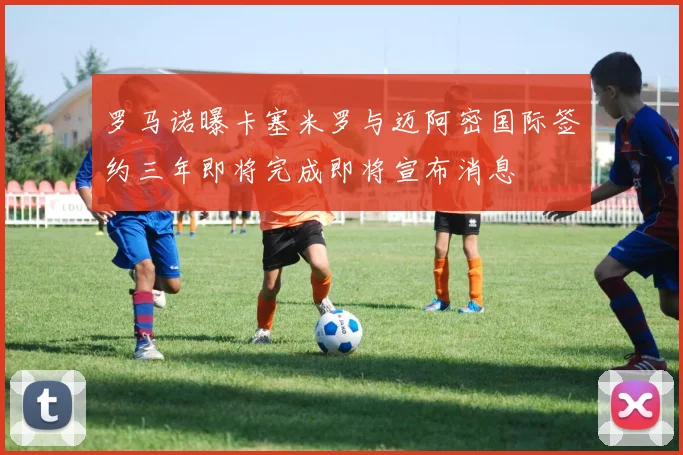 罗马诺曝卡塞米罗与迈阿密国际签约三年即将完成即将宣布消息