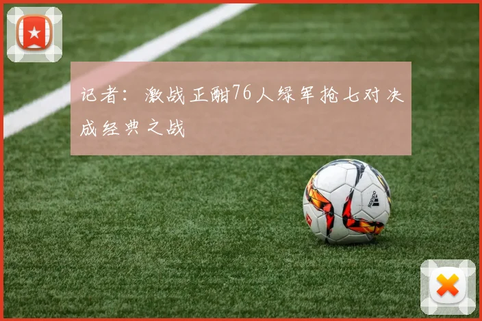 记者：激战正酣76人绿军抢七对决成经典之战