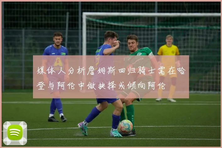 媒体人分析詹姆斯回归骑士需在哈登与阿伦中做抉择或倾向阿伦
