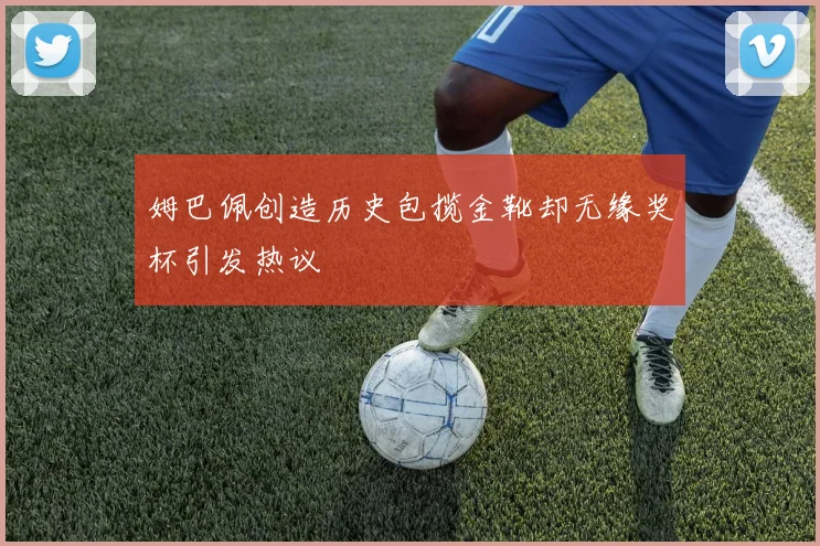 姆巴佩创造历史包揽金靴却无缘奖杯引发热议