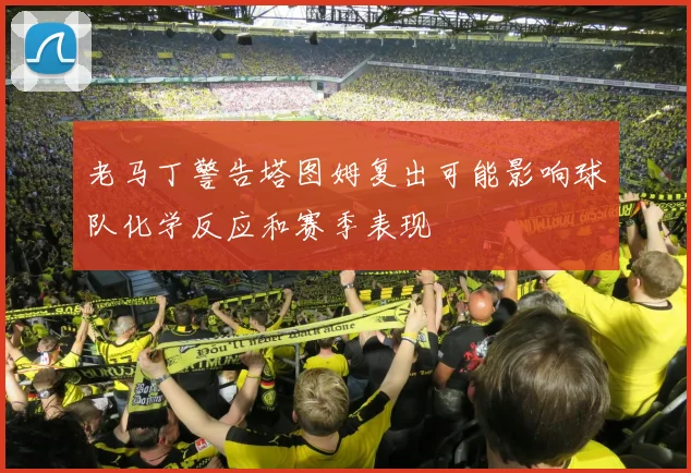 老马丁警告塔图姆复出可能影响球队化学反应和赛季表现