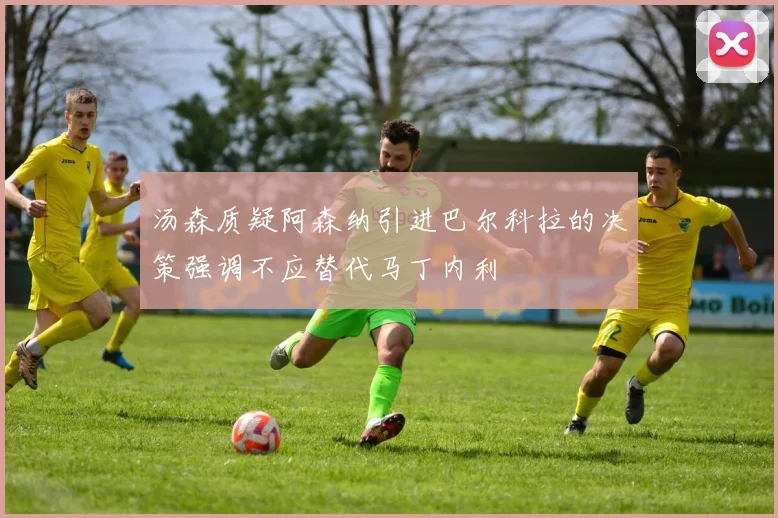 汤森质疑阿森纳引进巴尔科拉的决策强调不应替代马丁内利
