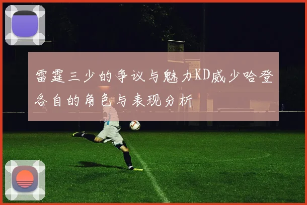 雷霆三少的争议与魅力KD威少哈登各自的角色与表现分析