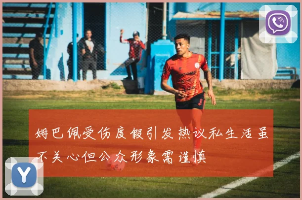 姆巴佩受伤度假引发热议私生活虽不关心但公众形象需谨慎